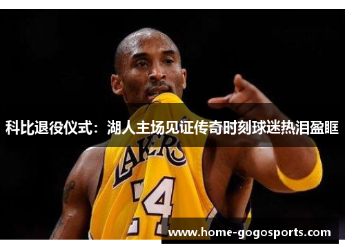科比退役仪式：湖人主场见证传奇时刻球迷热泪盈眶